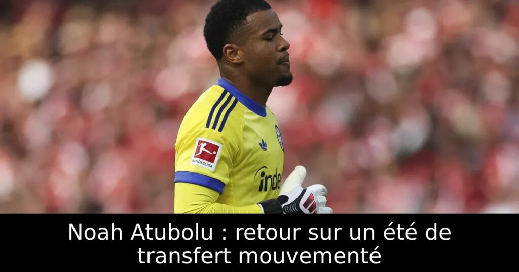 Noah Atubolu : retour sur un été de transfert mouvementé
