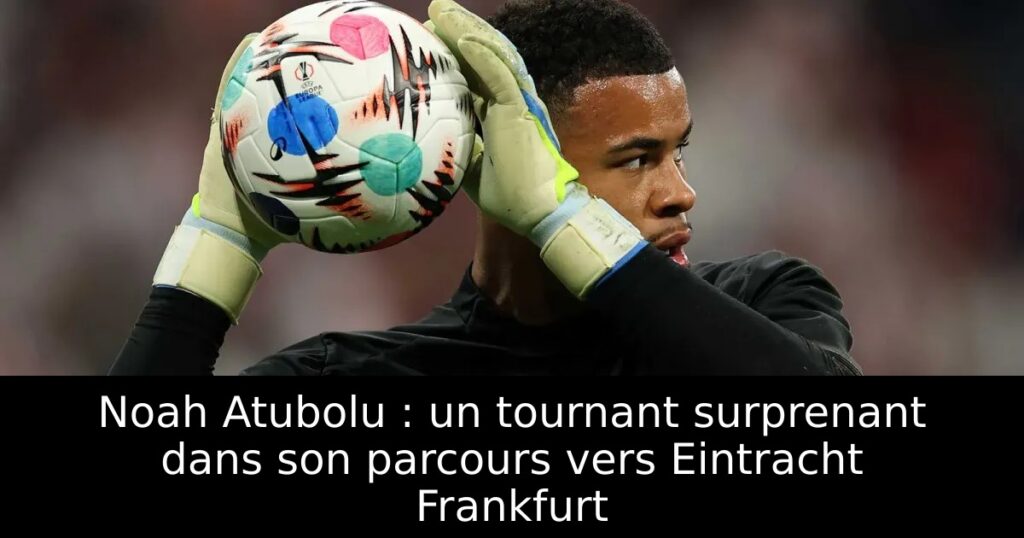 Noah Atubolu : un tournant surprenant dans son parcours vers Eintracht Frankfurt