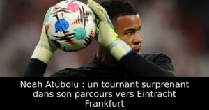 Noah Atubolu : un tournant surprenant dans son parcours vers Eintracht Frankfurt
