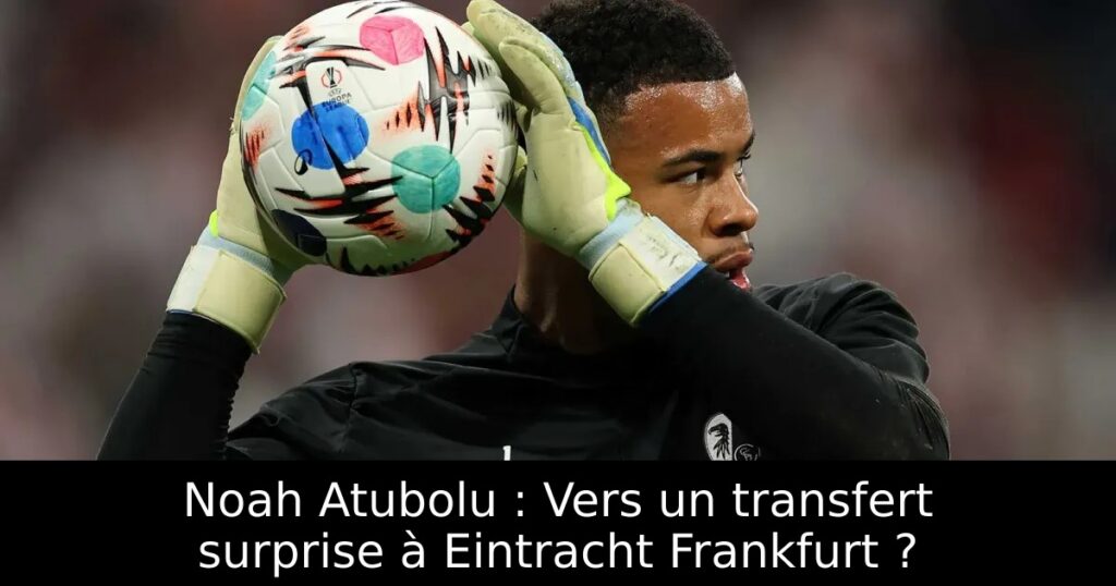 Noah Atubolu : Vers un transfert surprise à Eintracht Frankfurt ?
