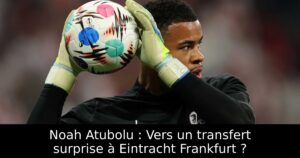 Noah Atubolu : Vers un transfert surprise à Eintracht Frankfurt ?