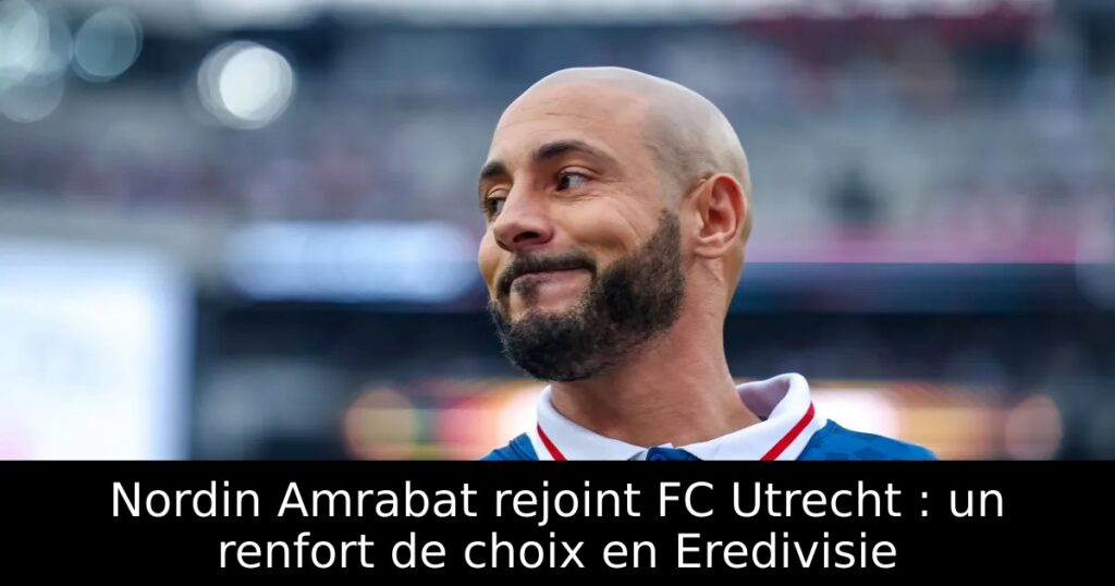 Nordin Amrabat rejoint FC Utrecht : un renfort de choix en Eredivisie