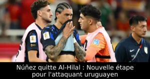 Núñez quitte Al-Hilal : Nouvelle étape pour l&rsquo;attaquant uruguayen