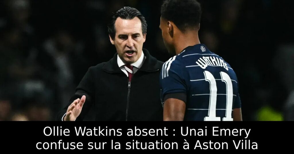 Ollie Watkins absent : Unai Emery confuse sur la situation à Aston Villa