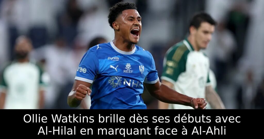 Ollie Watkins brille dès ses débuts avec Al-Hilal en marquant face à Al-Ahli