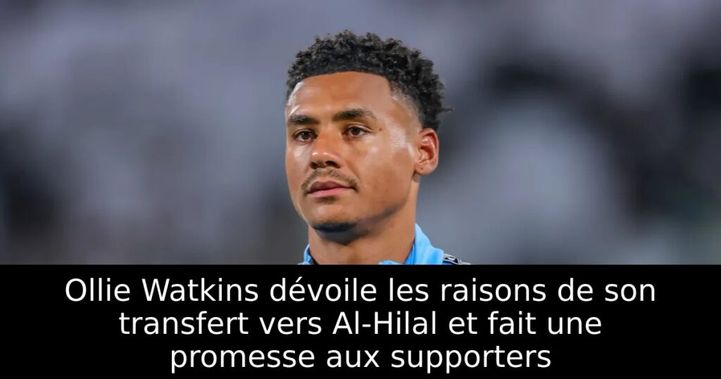 Ollie Watkins dévoile les raisons de son transfert vers Al-Hilal et fait une promesse aux supporters