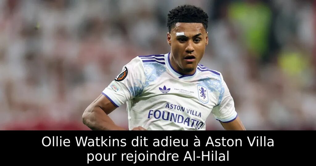 Ollie Watkins dit adieu à Aston Villa pour rejoindre Al-Hilal