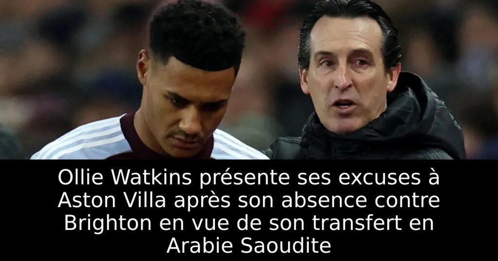 Ollie Watkins présente ses excuses à Aston Villa après son absence contre Brighton en vue de son transfert en Arabie Saoudite