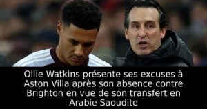 Ollie Watkins présente ses excuses à Aston Villa après son absence contre Brighton en vue de son transfert en Arabie Saoudite