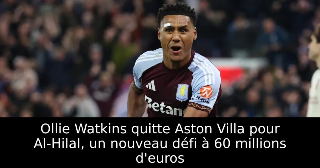 Ollie Watkins quitte Aston Villa pour Al-Hilal, un nouveau défi à 60 millions d&rsquo;euros