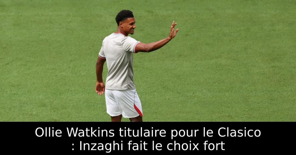 Ollie Watkins titulaire pour le Clasico : Inzaghi fait le choix fort