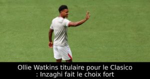 Ollie Watkins titulaire pour le Clasico : Inzaghi fait le choix fort