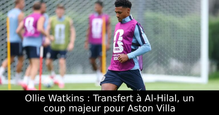 Ollie Watkins : Transfert à Al-Hilal, un coup majeur pour Aston Villa