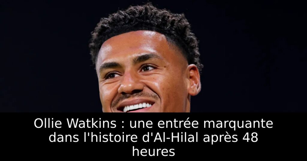 Ollie Watkins : une entrée marquante dans l&rsquo;histoire d&rsquo;Al-Hilal après 48 heures
