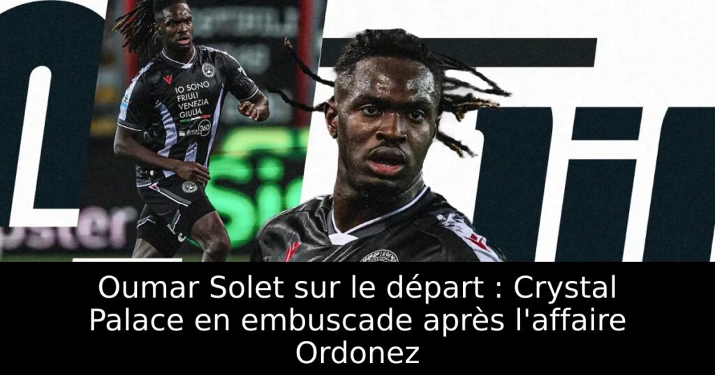 Oumar Solet sur le départ : Crystal Palace en embuscade après l&rsquo;affaire Ordonez