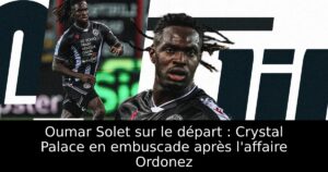 Oumar Solet sur le départ : Crystal Palace en embuscade après l&rsquo;affaire Ordonez