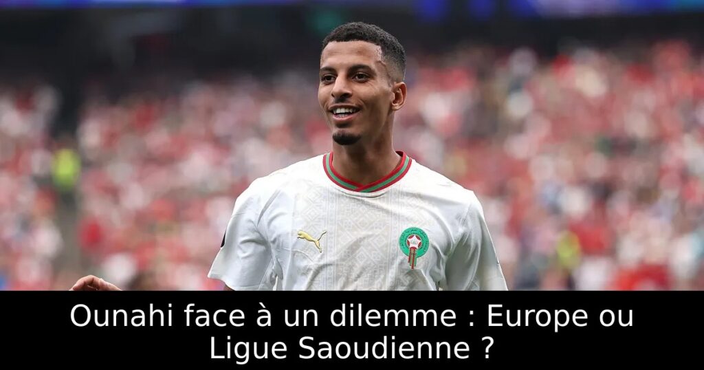 Ounahi face à un dilemme : Europe ou Ligue Saoudienne ?