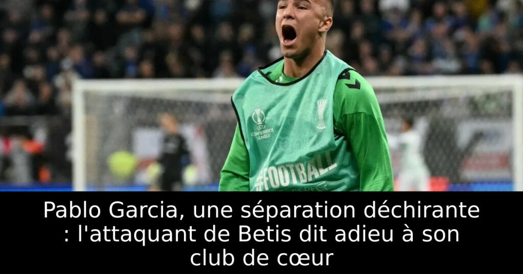 Pablo Garcia, une séparation déchirante : l&rsquo;attaquant de Betis dit adieu à son club de cœur