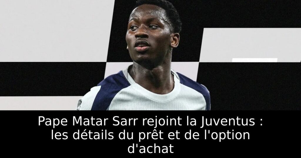 Pape Matar Sarr rejoint la Juventus : les détails du prêt et de l&rsquo;option d&rsquo;achat