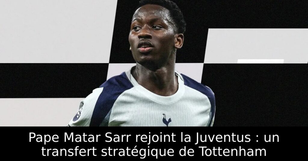 Pape Matar Sarr rejoint la Juventus : un transfert stratégique de Tottenham