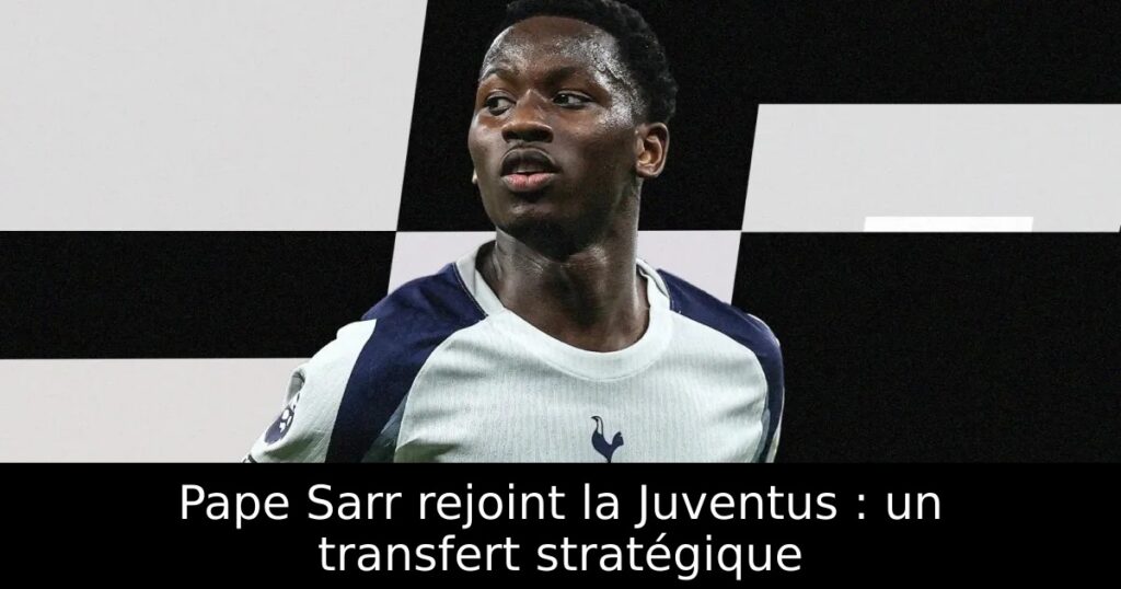Pape Sarr rejoint la Juventus : un transfert stratégique