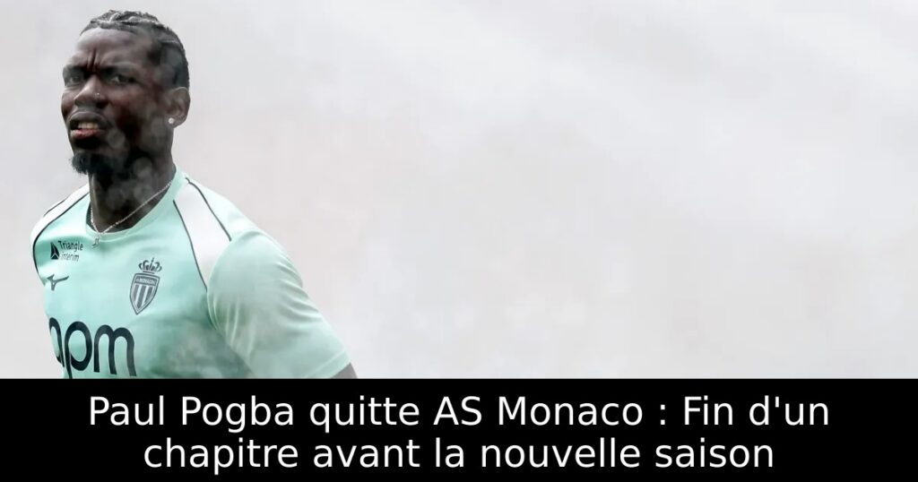 Paul Pogba quitte AS Monaco : Fin d&rsquo;un chapitre avant la nouvelle saison