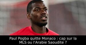 Paul Pogba quitte Monaco : cap sur la MLS ou l&rsquo;Arabie Saoudite ?