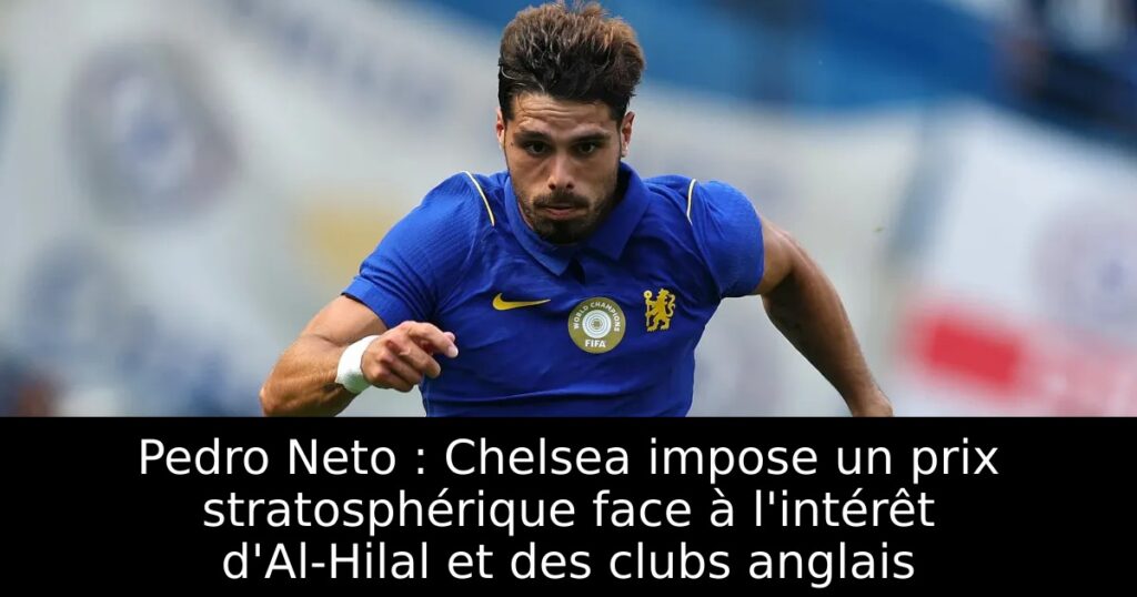 Pedro Neto : Chelsea impose un prix stratosphérique face à l&rsquo;intérêt d&rsquo;Al-Hilal et des clubs anglais