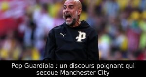 Pep Guardiola : un discours poignant qui secoue Manchester City