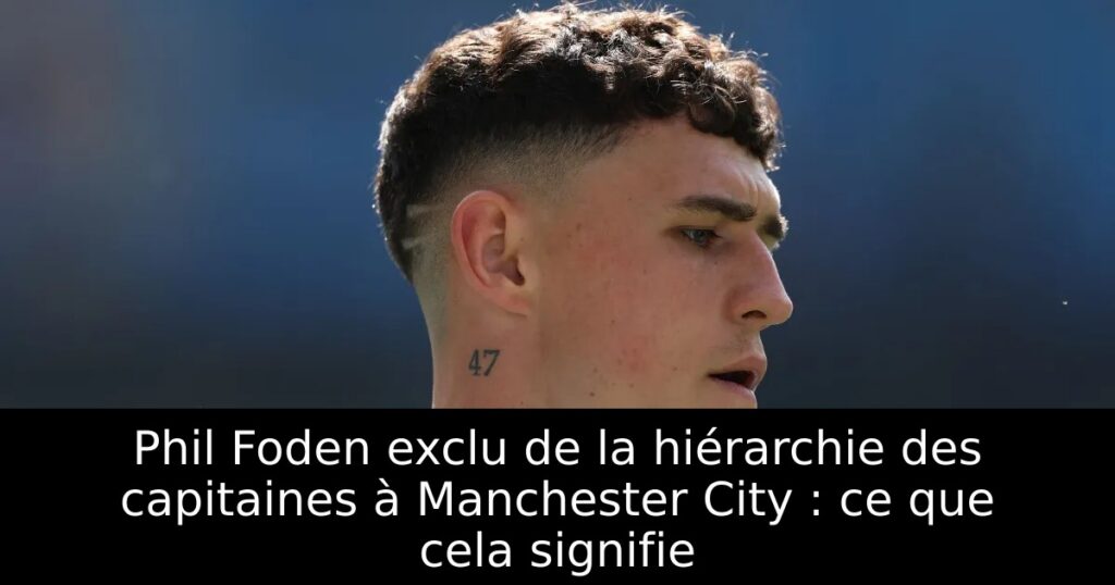 Phil Foden exclu de la hiérarchie des capitaines à Manchester City : ce que cela signifie