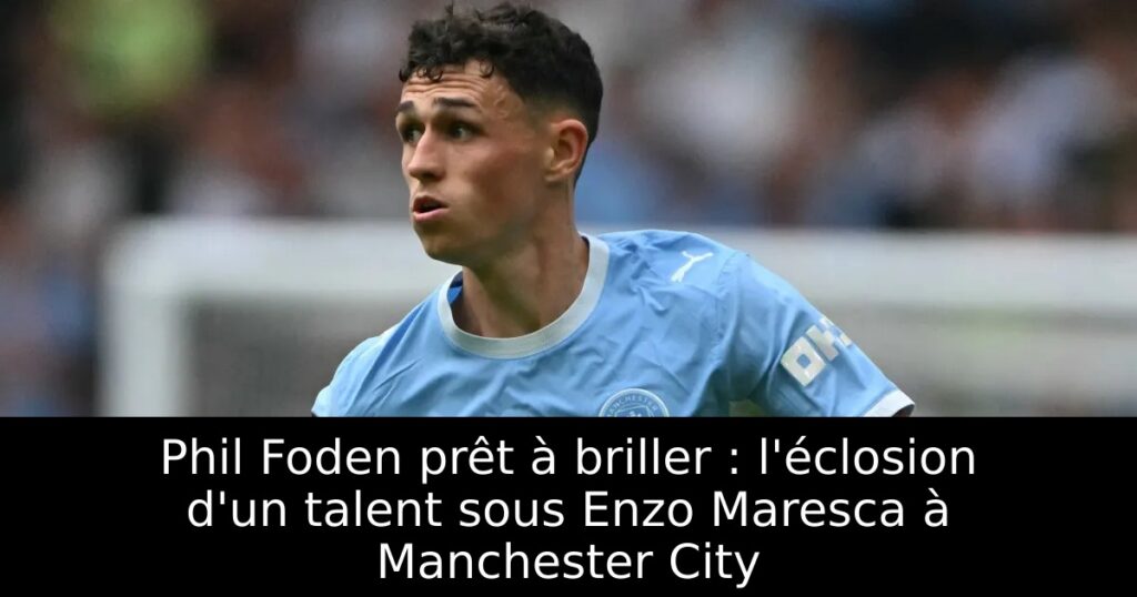 Phil Foden prêt à briller : l&rsquo;éclosion d&rsquo;un talent sous Enzo Maresca à Manchester City