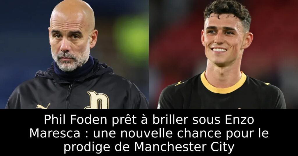 Phil Foden prêt à briller sous Enzo Maresca : une nouvelle chance pour le prodige de Manchester City