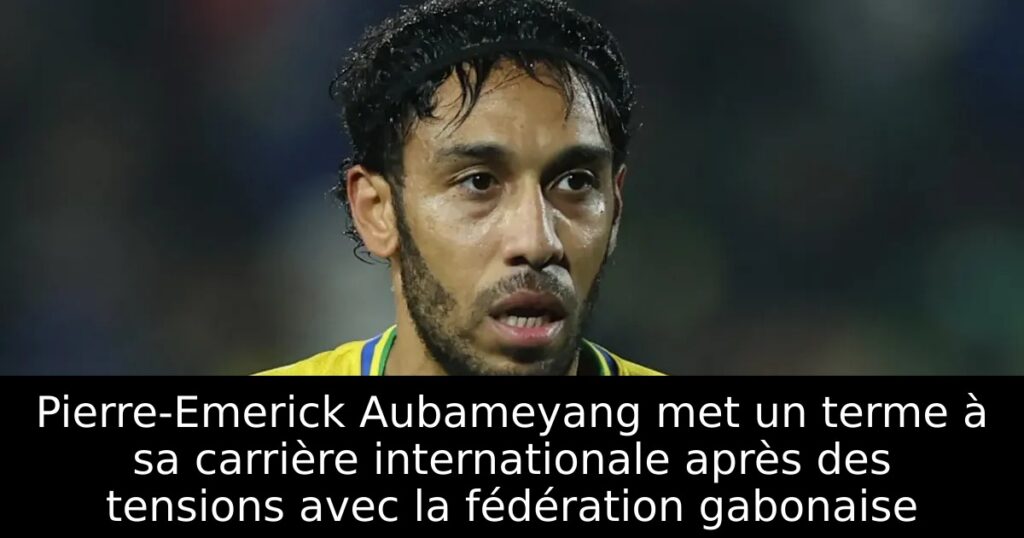 Pierre-Emerick Aubameyang met un terme à sa carrière internationale après des tensions avec la fédération gabonaise