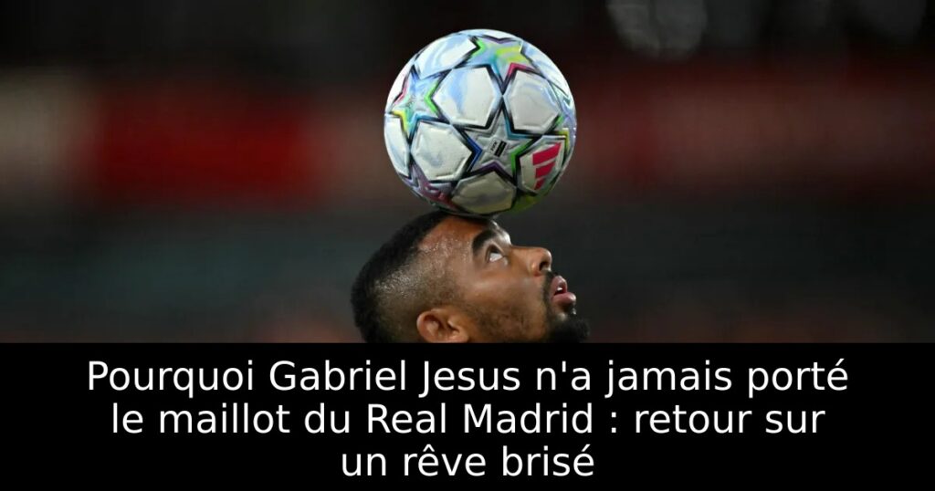 Pourquoi Gabriel Jesus n&rsquo;a jamais porté le maillot du Real Madrid : retour sur un rêve brisé