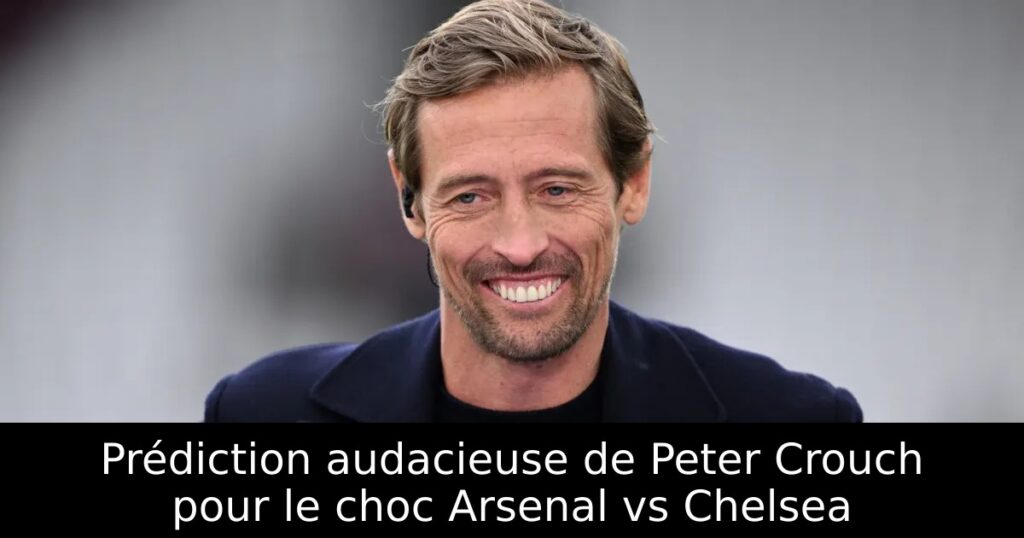 Prédiction audacieuse de Peter Crouch pour le choc Arsenal vs Chelsea