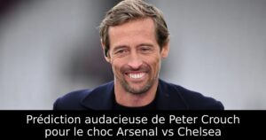 Prédiction audacieuse de Peter Crouch pour le choc Arsenal vs Chelsea