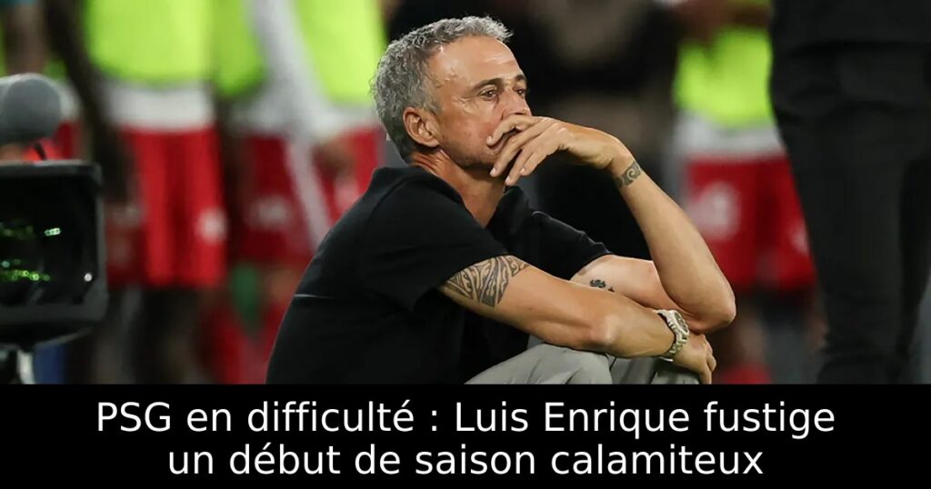 PSG en difficulté : Luis Enrique fustige un début de saison calamiteux