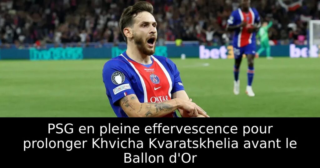 PSG en pleine effervescence pour prolonger Khvicha Kvaratskhelia avant le Ballon d&rsquo;Or