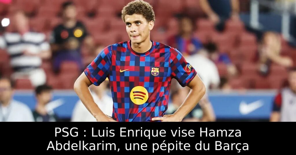 PSG : Luis Enrique vise Hamza Abdelkarim, une pépite du Barça