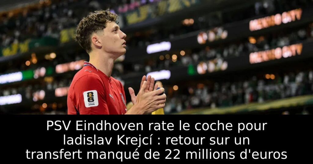 PSV Eindhoven rate le coche pour ladislav Krejcí : retour sur un transfert manqué de 22 millions d&rsquo;euros