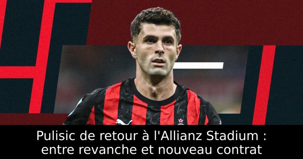 Pulisic de retour à l&rsquo;Allianz Stadium : entre revanche et nouveau contrat