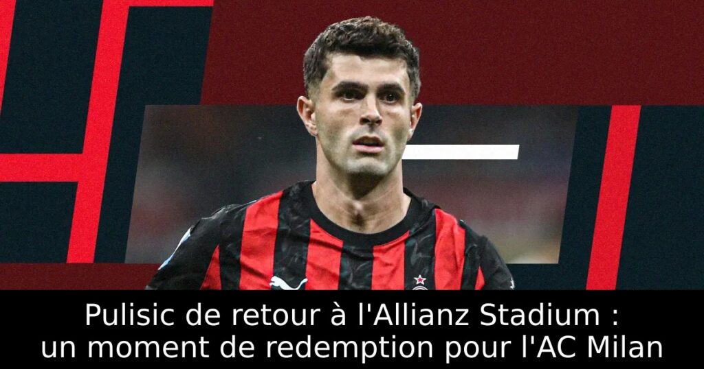 Pulisic de retour à l&rsquo;Allianz Stadium : un moment de redemption pour l&rsquo;AC Milan