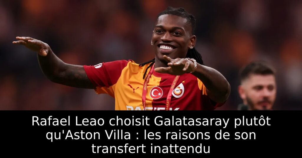 Rafael Leao choisit Galatasaray plutôt qu&rsquo;Aston Villa : les raisons de son transfert inattendu