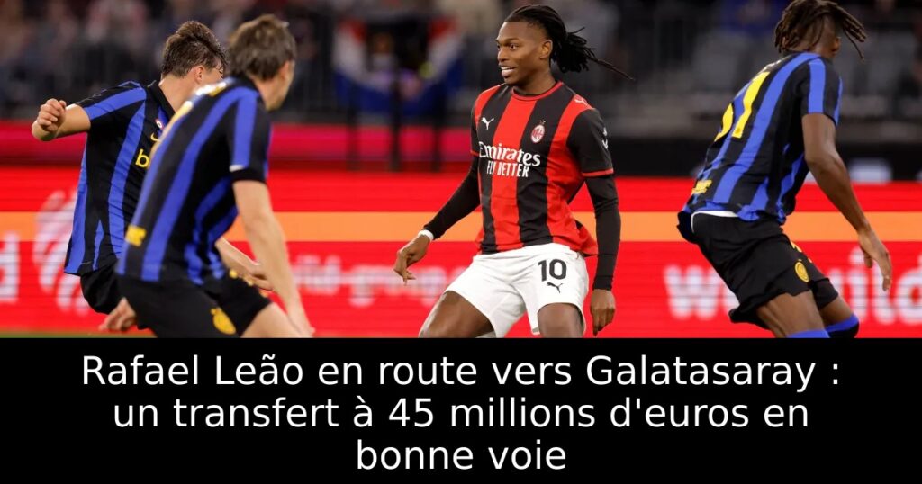 Rafael Leão en route vers Galatasaray : un transfert à 45 millions d&rsquo;euros en bonne voie