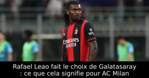 Rafael Leao fait le choix de Galatasaray : ce que cela signifie pour AC Milan