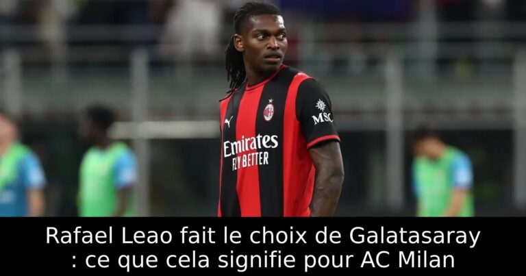 Rafael Leao fait le choix de Galatasaray : ce que cela signifie pour AC Milan