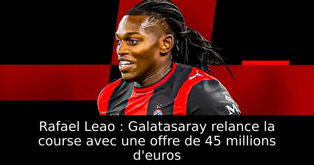 Rafael Leao : Galatasaray relance la course avec une offre de 45 millions d&rsquo;euros