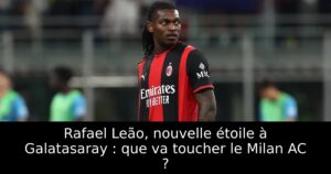 Rafael Leão, nouvelle étoile à Galatasaray : que va toucher le Milan AC ?