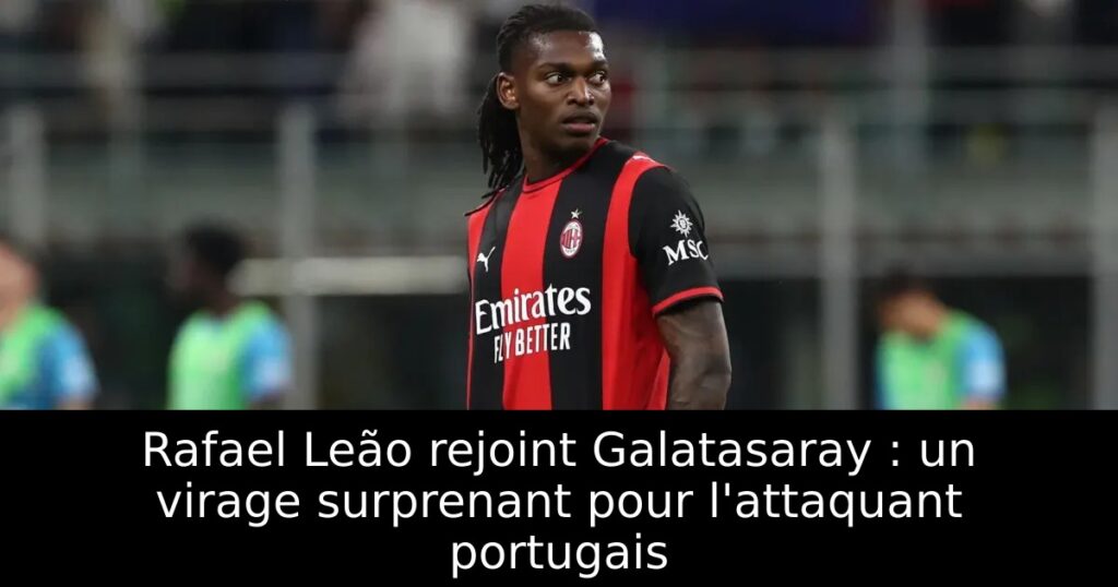 Rafael Leão rejoint Galatasaray : un virage surprenant pour l&rsquo;attaquant portugais