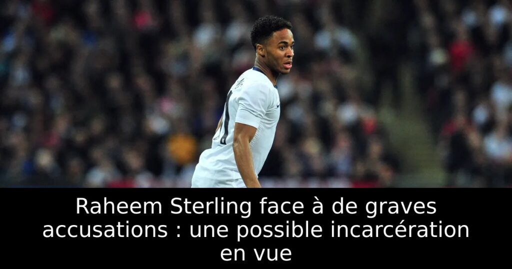 Raheem Sterling face à de graves accusations : une possible incarcération en vue